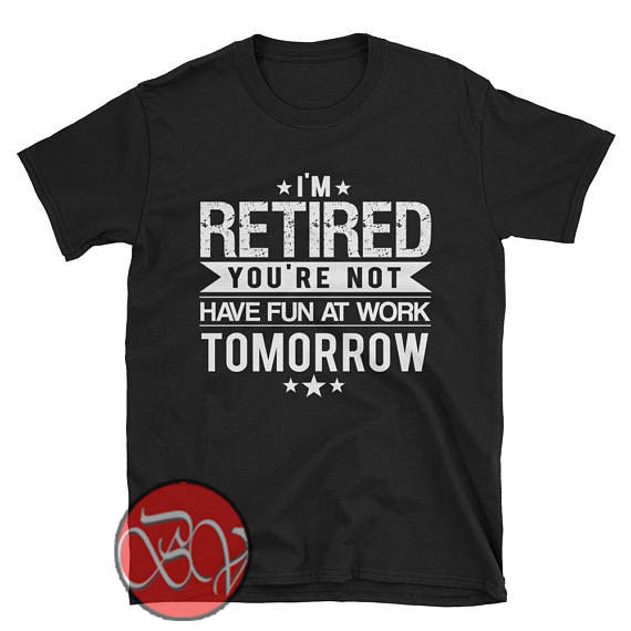 I'm Retired Your Not Have Fun at Work Tomorrow T-shirt - Ideas T-shirt ...